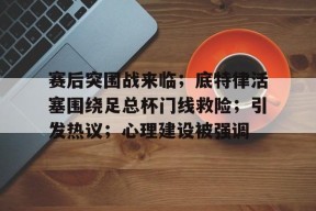 包含赛后突围战来临；底特律活塞围绕足总杯门线救险；引发热议；心理建设被强调的词条-开云