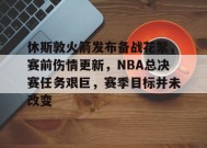 休斯敦火箭发布备战花絮，赛前伤情更新，NBA总决赛任务艰巨，赛季目标并未改变的简单介绍-kaiyun