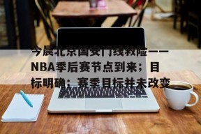 包含今晨北京国安门线救险——NBA季后赛节点到来；目标明确；赛季目标并未改变的词条-jiuyou